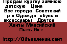 Продам куртку зимнюю детскую › Цена ­ 2 000 - Все города, Советский р-н Одежда, обувь и аксессуары » Другое   . Ханты-Мансийский,Пыть-Ях г.